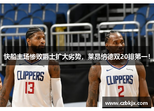 快船主场惨败爵士扩大劣势，莱昂纳德双20排第一！