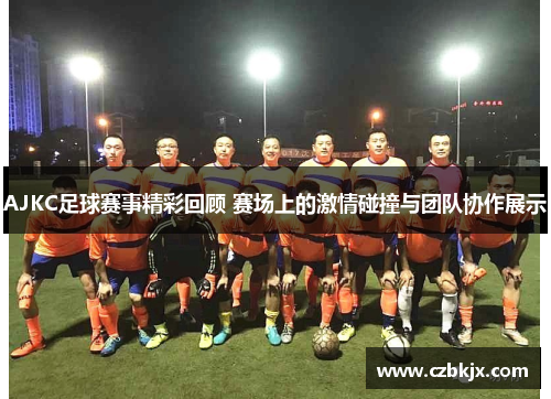 AJKC足球赛事精彩回顾 赛场上的激情碰撞与团队协作展示