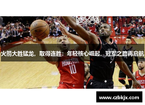 火箭大胜猛龙，取得连胜：年轻核心崛起，冠军之路再启航