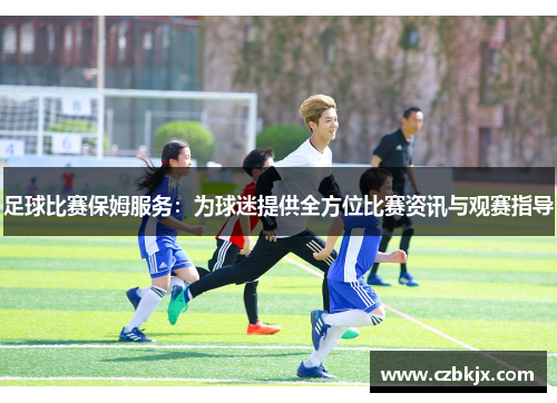 足球比赛保姆服务：为球迷提供全方位比赛资讯与观赛指导
