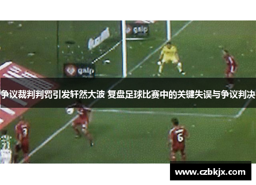 争议裁判判罚引发轩然大波 复盘足球比赛中的关键失误与争议判决