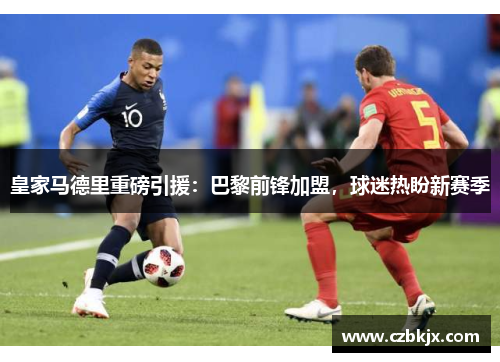 皇家马德里重磅引援：巴黎前锋加盟，球迷热盼新赛季