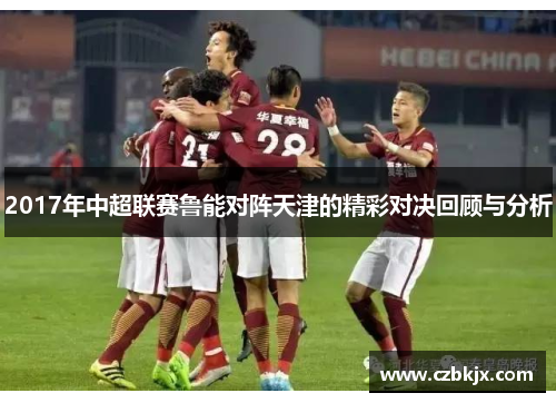 2017年中超联赛鲁能对阵天津的精彩对决回顾与分析