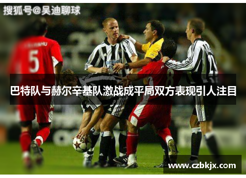 巴特队与赫尔辛基队激战成平局双方表现引人注目
