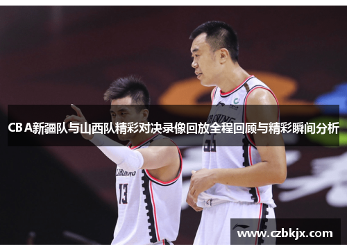 CBA新疆队与山西队精彩对决录像回放全程回顾与精彩瞬间分析