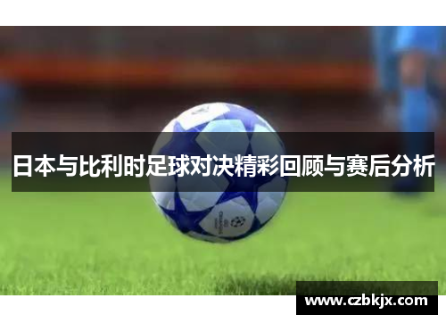 日本与比利时足球对决精彩回顾与赛后分析