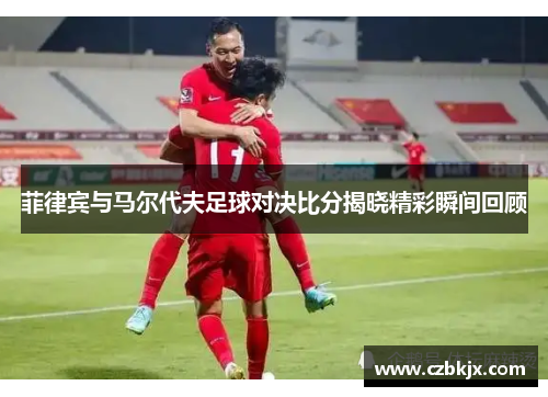 菲律宾与马尔代夫足球对决比分揭晓精彩瞬间回顾
