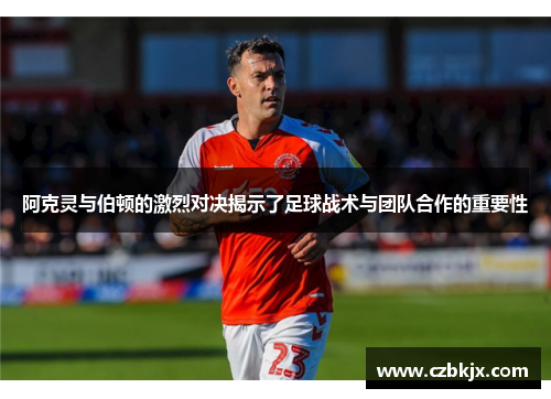 阿克灵与伯顿的激烈对决揭示了足球战术与团队合作的重要性