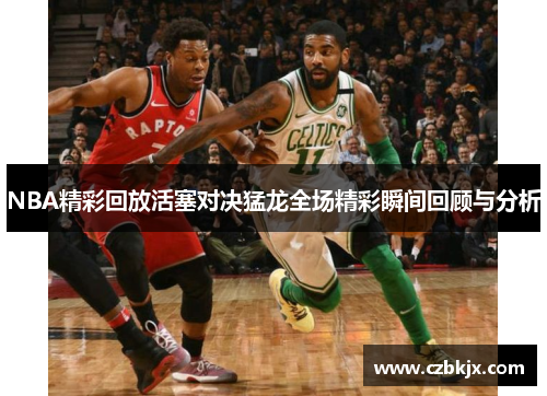 NBA精彩回放活塞对决猛龙全场精彩瞬间回顾与分析