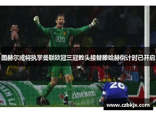 图赫尔或将执掌曼联欧冠三冠教头接替滕哈赫倒计时已开启