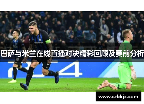 巴萨与米兰在线直播对决精彩回顾及赛前分析