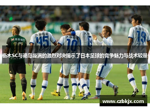 枥木SC与德岛漩涡的激烈对决揭示了日本足球的竞争魅力与战术较量