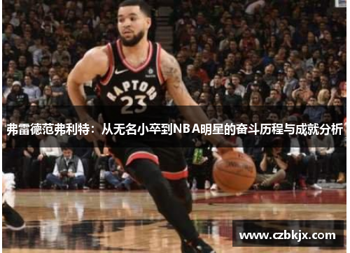 弗雷德范弗利特：从无名小卒到NBA明星的奋斗历程与成就分析
